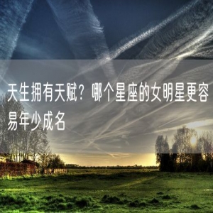 天生拥有天赋？哪个星座的女明星更容易年少成名