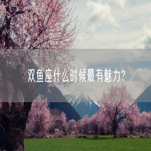 双鱼座什么时候最有魅力？