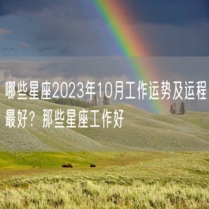 哪些星座2023年10月工作运势及运程最好？那些星座工作好