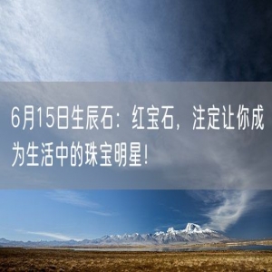 6月15日生辰石：红宝石，注定让你成为生活中的珠宝明星！
