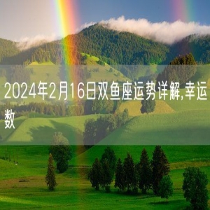 2024年2月16日双鱼座运势详解,幸运数