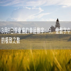 3月9日双鱼座的幸运数字：9，是数字中的极致之数