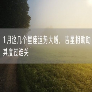 1月这几个星座运势大增，吉星相助助其度过难关