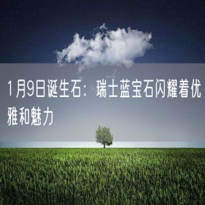 1月9日诞生石：瑞士蓝宝石闪耀着优雅和魅力