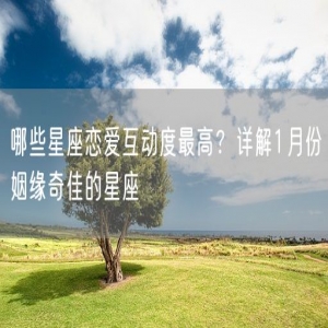 哪些星座恋爱互动度最高？详解1月份姻缘奇佳的星座