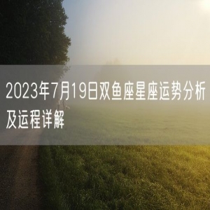 2023年7月19日双鱼座星座运势分析及运程详解