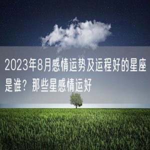 2023年8月感情运势及运程好的星座是谁？那些星感情运好
