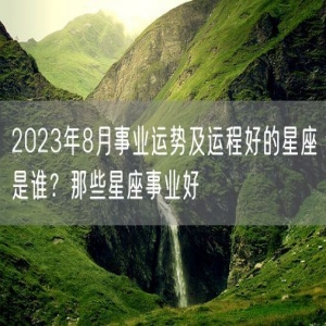 2023年8月事业运势及运程好的星座是谁？那些星座事业好