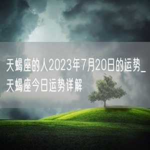 天蝎座的人2023年7月20日的运势_天蝎座今日运势详解