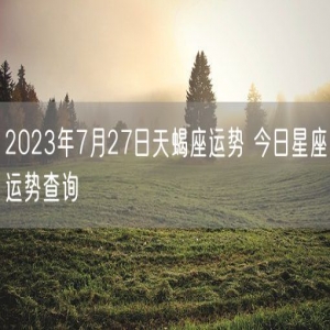 2023年7月27日天蝎座运势 今日星座运势查询