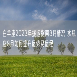 白羊座2023年提运指南8月情况 水瓶座8月如何提升运势及运程