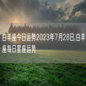 白羊座今日运势2023年7月28日,白羊座每日星座运势