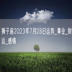 狮子座2023年7月28日运势_事业_财运_感情