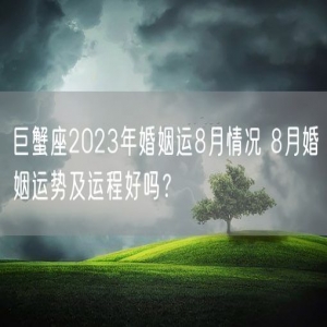 巨蟹座2023年婚姻运8月情况 8月婚姻运势及运程好吗？