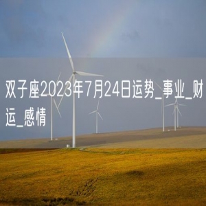 双子座2023年7月24日运势_事业_财运_感情