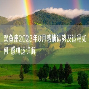 双鱼座2023年8月感情运势及运程如何 感情运详解