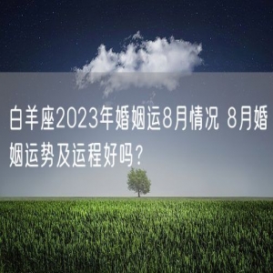 白羊座2023年婚姻运8月情况 8月婚姻运势及运程好吗？