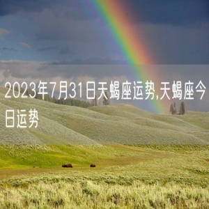 2023年7月31日天蝎座运势,天蝎座今日运势