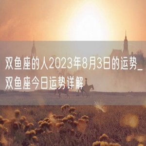双鱼座的人2023年8月3日的运势_双鱼座今日运势详解
