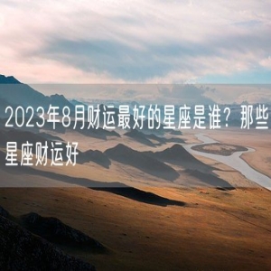 2023年8月财运最好的星座是谁？那些星座财运好