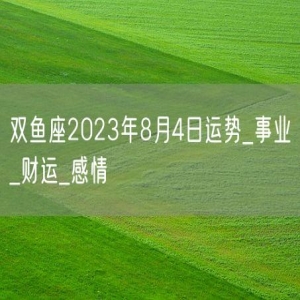 双鱼座2023年8月4日运势_事业_财运_感情