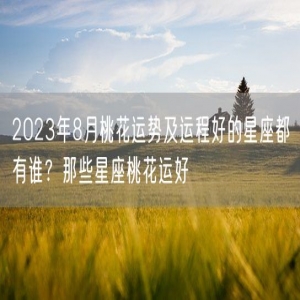 2023年8月桃花运势及运程好的星座都有谁？那些星座桃花运好