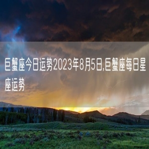 巨蟹座今日运势2023年8月5日,巨蟹座每日星座运势