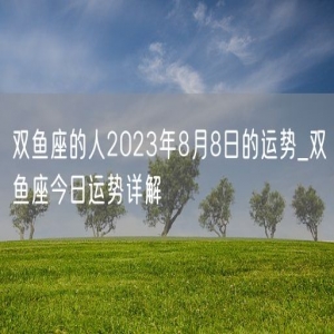 双鱼座的人2023年8月8日的运势_双鱼座今日运势详解