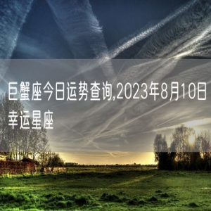 巨蟹座今日运势查询,2023年8月10日幸运星座
