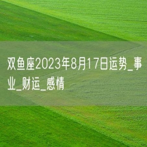 双鱼座2023年8月17日运势_事业_财运_感情