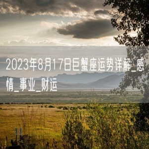 2023年8月17日巨蟹座运势详解_感情_事业_财运