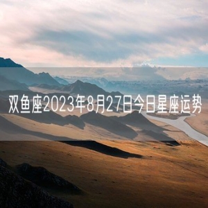 双鱼座2023年8月27日今日星座运势