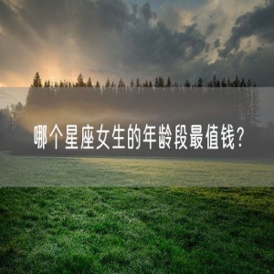 哪个星座女生的年龄段最值钱？
