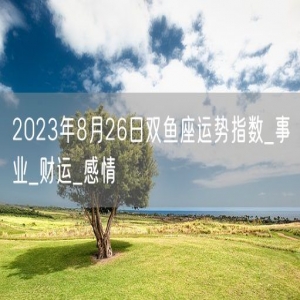 2023年8月26日双鱼座运势指数_事业_财运_感情