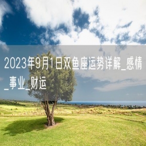 2023年9月1日双鱼座运势详解_感情_事业_财运