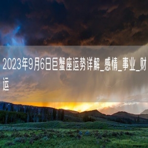 2023年9月6日巨蟹座运势详解_感情_事业_财运