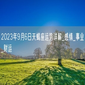 2023年9月6日天蝎座运势详解_感情_事业_财运