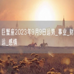 巨蟹座2023年9月9日运势_事业_财运_感情