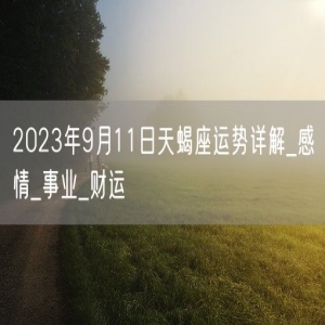 2023年9月11日天蝎座运势详解_感情_事业_财运