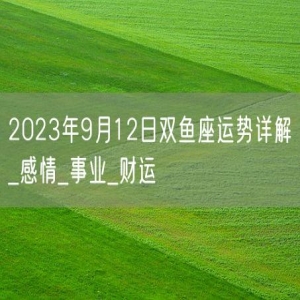 2023年9月12日双鱼座运势详解_感情_事业_财运