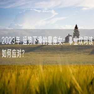 2023年 运势下滑的星座女：事业坎坷该如何应对？