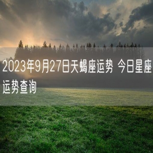 2023年9月27日天蝎座运势 今日星座运势查询