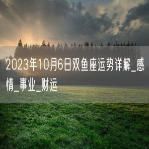2023年10月6日双鱼座运势详解_感情_事业_财运