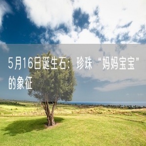 5月16日诞生石：珍珠“妈妈宝宝”的象征