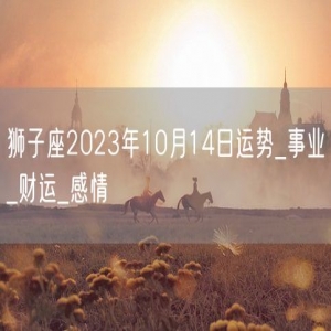 狮子座2023年10月14日运势_事业_财运_感情