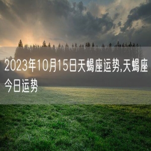 2023年10月15日天蝎座运势,天蝎座今日运势