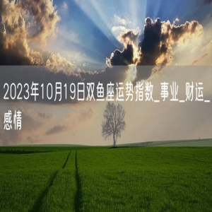 2023年10月19日双鱼座运势指数_事业_财运_感情