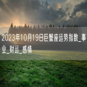 2023年10月19日巨蟹座运势指数_事业_财运_感情