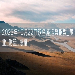 2023年10月22日双鱼座运势指数_事业_财运_感情