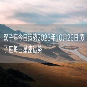 双子座今日运势2023年10月26日,双子座每日星座运势